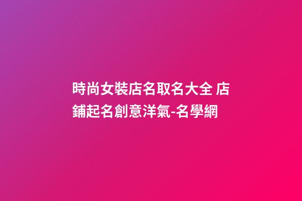 時尚女裝店名取名大全 店鋪起名創意洋氣-名學網-第1張-店鋪起名-玄機派